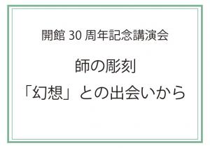 開館30周年記念講演会　師の彫刻「幻想」との出会いから